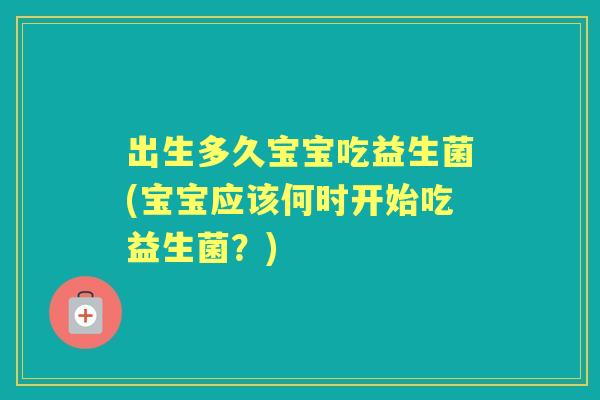 出生多久宝宝吃益生菌(宝宝应该何时开始吃益生菌?) 出生多久宝宝吃益生菌(宝宝应该何时开始吃益生菌?)