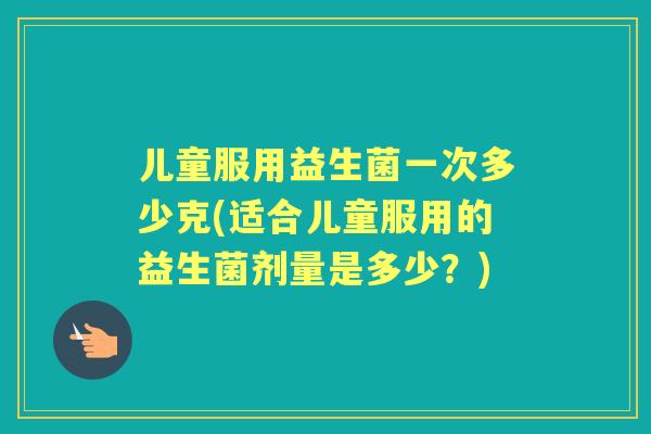 儿童服用益生菌一次多少克(适合儿童服用的益生菌剂量是多少？)