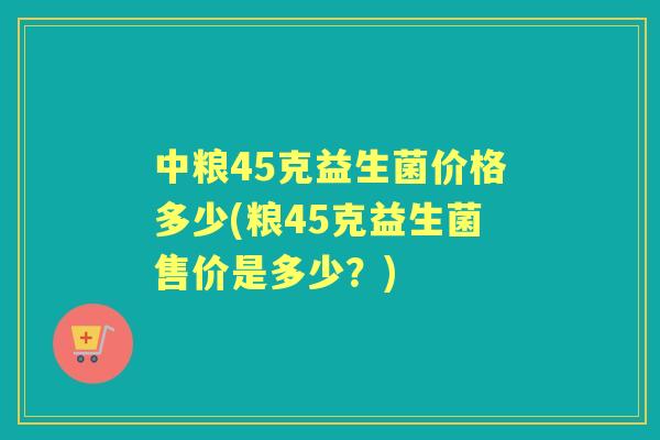 中粮45克益生菌价格多少(粮45克益生菌售价是多少？)