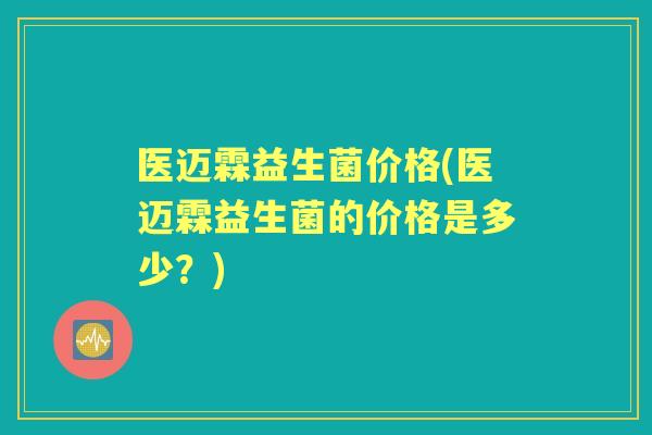 医迈霖益生菌价格(医迈霖益生菌的价格是多少?) 医迈霖益生菌价格(医迈霖益生菌的价格是多少?)