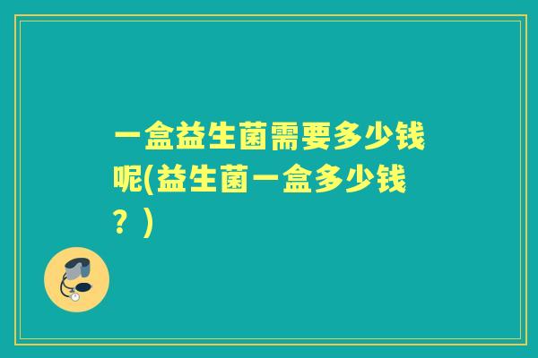 一盒益生菌需要多少钱呢(益生菌一盒多少钱？)