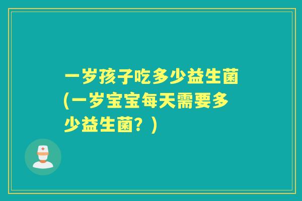 一岁孩子吃多少益生菌(一岁宝宝每天需要多少益生菌？)