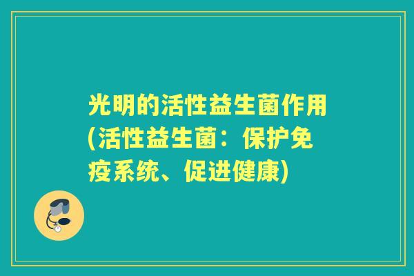 光明的活性益生菌作用(活性益生菌:保护系统、促进健康) 光明的活性益生菌作用(活性益生菌:保护系统、促进健康)