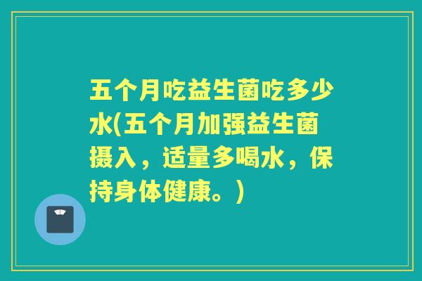 五个月吃益生菌吃多少水(五个月加强益生菌摄入,适量多喝水,保持身体健康。) 五个月吃益生菌吃多少水(五个月加强益生菌摄入,适量多喝水,保持身体健康。)