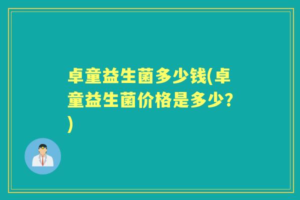 卓童益生菌多少钱(卓童益生菌价格是多少?) 卓童益生菌多少钱(卓童益生菌价格是多少?)