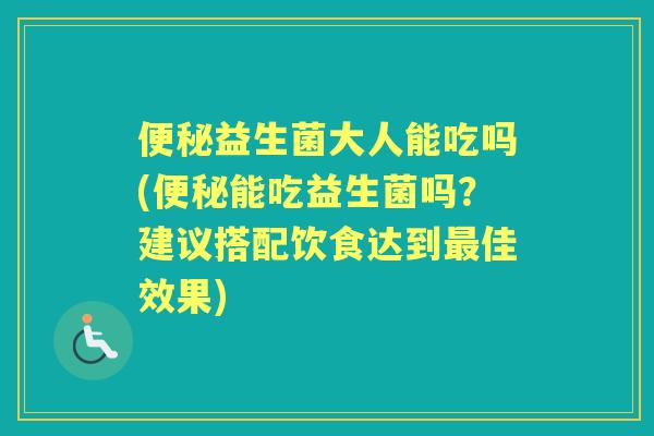 益生菌大人能吃吗(能吃益生菌吗？建议搭配饮食达到佳效果)