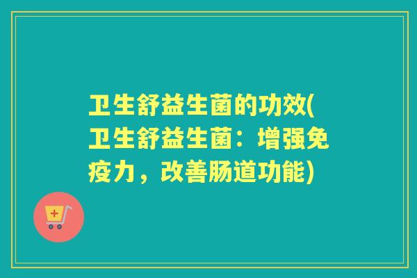 卫生舒益生菌的功效(卫生舒益生菌:增强力,改善肠道功能) 卫生舒益生菌的功效(卫生舒益生菌:增强力,改善肠道功能)