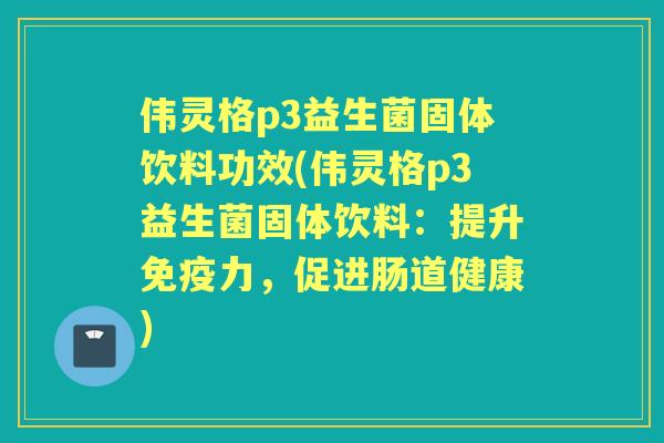 伟灵格p3益生菌固体饮料功效(伟灵格p3益生菌固体饮料:提升力,促进肠道健康) 伟灵格p3益生菌固体饮料功效(伟灵格p3益生菌固体饮料:提升力,促进肠道健康)