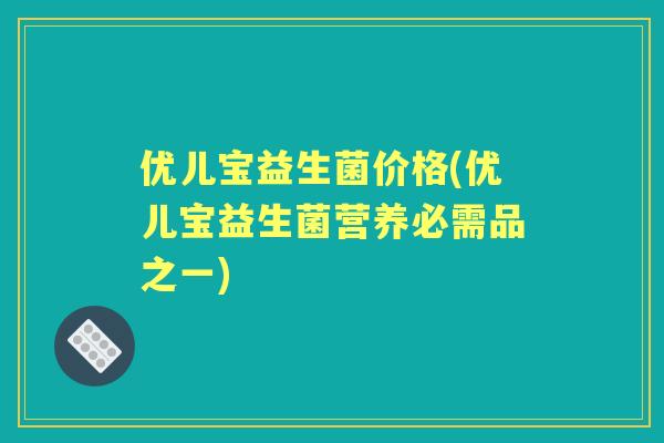 优儿宝益生菌价格(优儿宝益生菌营养必需品之一)
