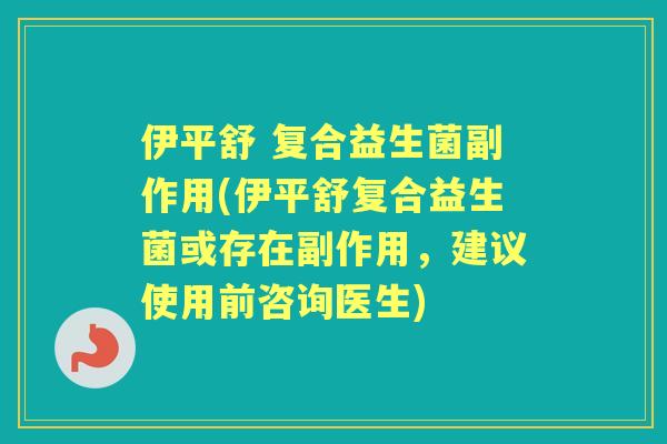 伊平舒 复合益生菌副作用(伊平舒复合益生菌或存在副作用,建议使用前咨询医生) 伊平舒 复合益生菌副作用(伊平舒复合益生菌或存在副作用,建议使用前咨询医生)