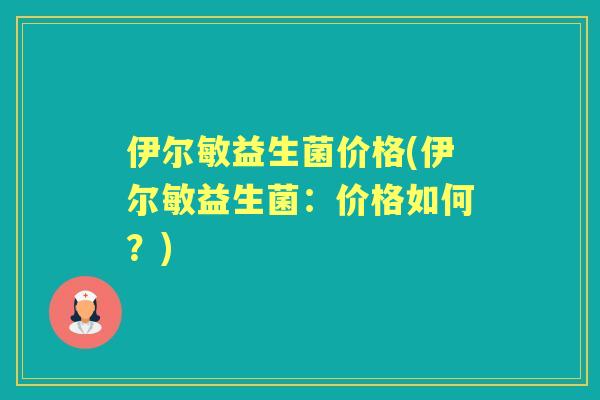 伊尔敏益生菌价格(伊尔敏益生菌:价格如何?) 伊尔敏益生菌价格(伊尔敏益生菌:价格如何?)