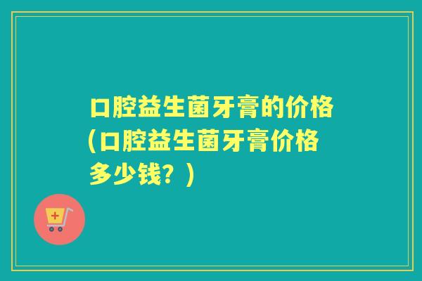 口腔益生菌牙膏的价格(口腔益生菌牙膏价格多少钱？)
