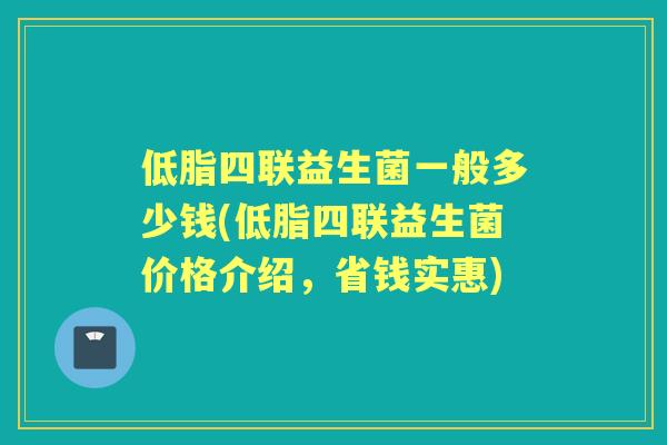 低脂四联益生菌一般多少钱(低脂四联益生菌价格介绍,省钱实惠) 低脂四联益生菌一般多少钱(低脂四联益生菌价格介绍,省钱实惠)