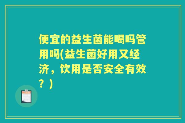 便宜的益生菌能喝吗管用吗(益生菌好用又经济，饮用是否安全有效？)