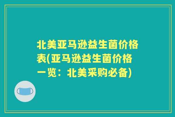 北美亚马逊益生菌价格表(亚马逊益生菌价格一览:北美采购必备) 北美亚马逊益生菌价格表(亚马逊益生菌价格一览:北美采购必备)