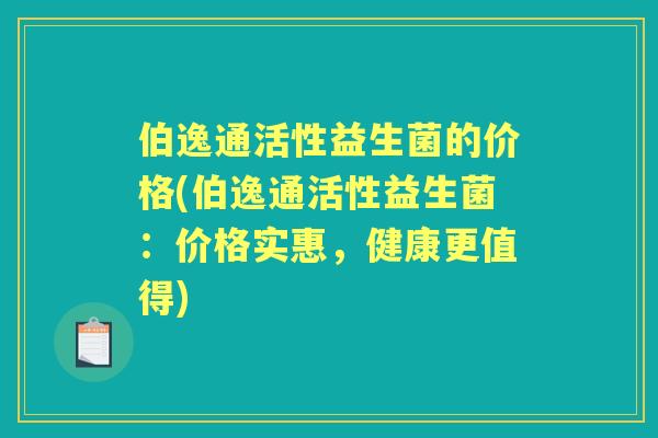 伯逸通活性益生菌的价格(伯逸通活性益生菌:价格实惠,健康更值得) 伯逸通活性益生菌的价格(伯逸通活性益生菌:价格实惠,健康更值得)