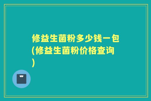 修益生菌粉多少钱一包(修益生菌粉价格查询) 修益生菌粉多少钱一包(修益生菌粉价格查询)