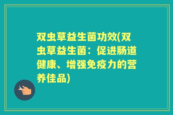 双虫草益生菌功效(双虫草益生菌：促进肠道健康、增强力的营养佳品)