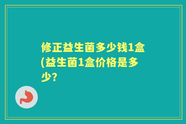 修正益生菌多少钱1盒(益生菌1盒价格是多少? 修正益生菌多少钱1盒(益生菌1盒价格是多少?