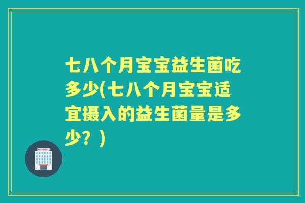 七八个月宝宝益生菌吃多少(七八个月宝宝适宜摄入的益生菌量是多少？)