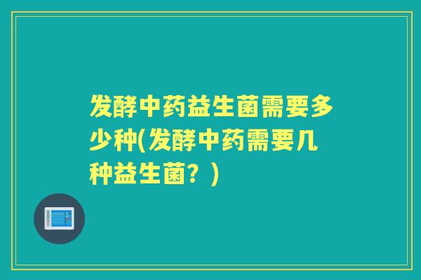 发酵益生菌需要多少种(发酵需要几种益生菌?) 发酵益生菌需要多少种(发酵需要几种益生菌?)