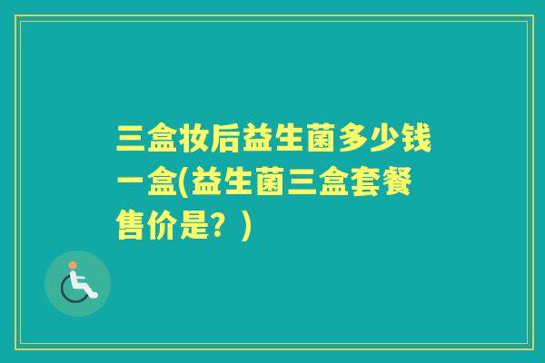 三盒妆后益生菌多少钱一盒(益生菌三盒套餐售价是？)