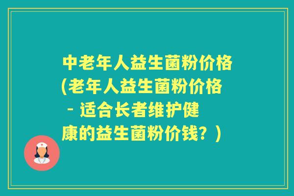 中老年人益生菌粉价格(老年人益生菌粉价格 - 适合长者维护健康的益生菌粉价钱?) 中老年人益生菌粉价格(老年人益生菌粉价格 - 适合长者维护健康的益生菌粉价钱?)