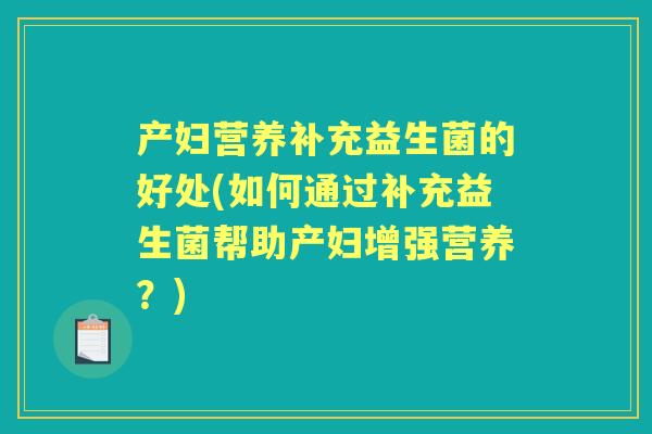 产妇营养补充益生菌的好处(如何通过补充益生菌帮助产妇增强营养?) 产妇营养补充益生菌的好处(如何通过补充益生菌帮助产妇增强营养?)