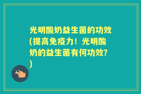 光明酸奶益生菌的功效(提高力!光明酸奶的益生菌有何功效?) 光明酸奶益生菌的功效(提高力!光明酸奶的益生菌有何功效?)