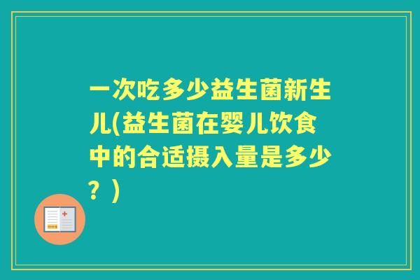 一次吃多少益生菌新生儿(益生菌在婴儿饮食中的合适摄入量是多少?) 一次吃多少益生菌新生儿(益生菌在婴儿饮食中的合适摄入量是多少?)