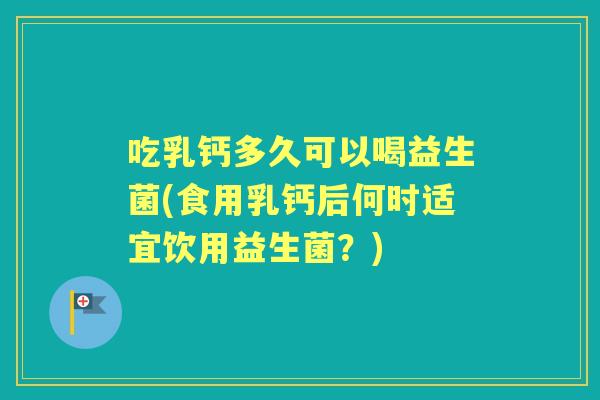 吃乳钙多久可以喝益生菌(食用乳钙后何时适宜饮用益生菌?) 吃乳钙多久可以喝益生菌(食用乳钙后何时适宜饮用益生菌?)