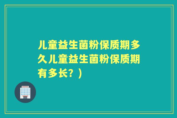 儿童益生菌粉保质期多久儿童益生菌粉保质期有多长?) 儿童益生菌粉保质期多久儿童益生菌粉保质期有多长?)