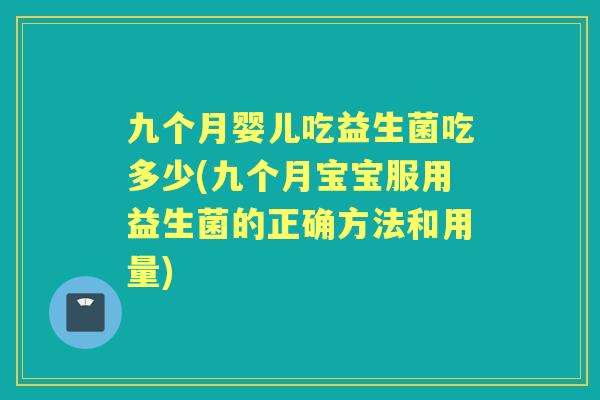 九个月婴儿吃益生菌吃多少(九个月宝宝服用益生菌的正确方法和用量) 九个月婴儿吃益生菌吃多少(九个月宝宝服用益生菌的正确方法和用量)