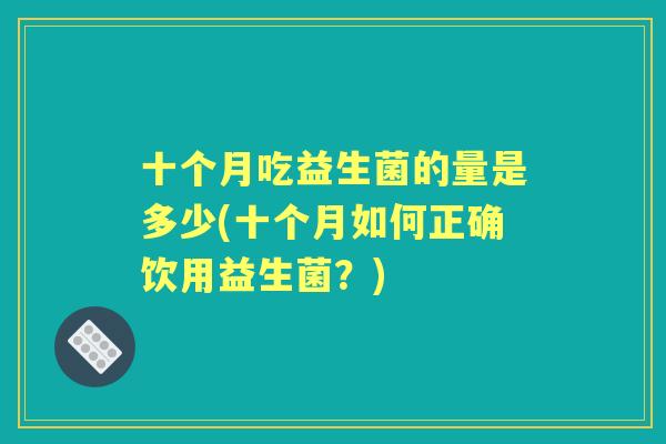 十个月吃益生菌的量是多少(十个月如何正确饮用益生菌?) 十个月吃益生菌的量是多少(十个月如何正确饮用益生菌?)