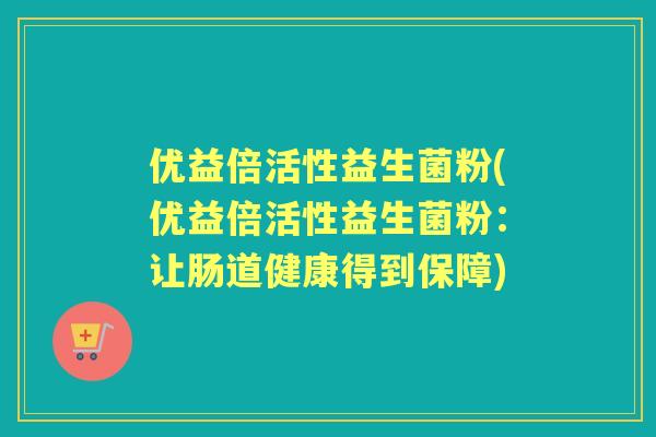 优益倍活性益生菌粉(优益倍活性益生菌粉:让肠道健康得到保障) 优益倍活性益生菌粉(优益倍活性益生菌粉:让肠道健康得到保障)