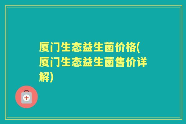 厦门生态益生菌价格(厦门生态益生菌售价详解)