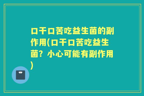 口干口苦吃益生菌的副作用(口干口苦吃益生菌?小心可能有副作用) 口干口苦吃益生菌的副作用(口干口苦吃益生菌?小心可能有副作用)