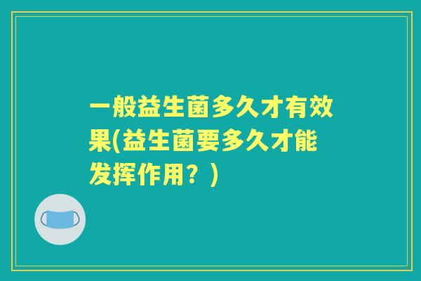 一般益生菌多久才有效果(益生菌要多久才能发挥作用？)
