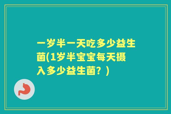 一岁半一天吃多少益生菌(1岁半宝宝每天摄入多少益生菌？)