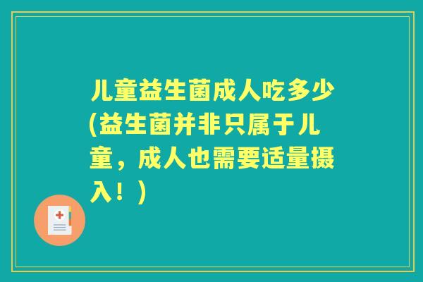 儿童益生菌成人吃多少(益生菌并非只属于儿童,成人也需要适量摄入!) 儿童益生菌成人吃多少(益生菌并非只属于儿童,成人也需要适量摄入!)