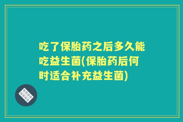 吃了保胎药之后多久能吃益生菌(保胎药后何时适合补充益生菌) 吃了保胎药之后多久能吃益生菌(保胎药后何时适合补充益生菌)