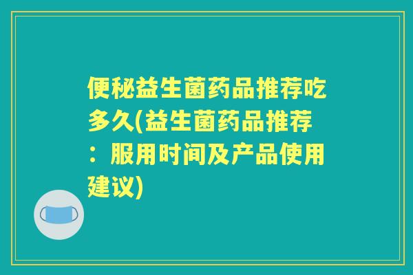 益生菌药品推荐吃多久(益生菌药品推荐:服用时间及产品使用建议) 益生菌药品推荐吃多久(益生菌药品推荐:服用时间及产品使用建议)