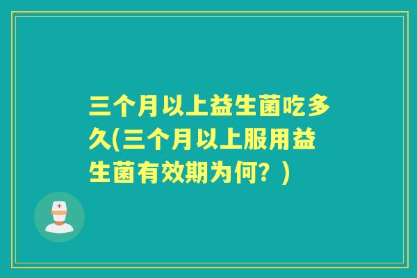 三个月以上益生菌吃多久(三个月以上服用益生菌有效期为何？)