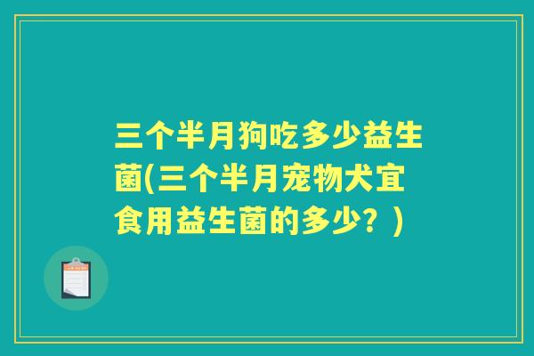 三个半月狗吃多少益生菌(三个半月宠物犬宜食用益生菌的多少？)