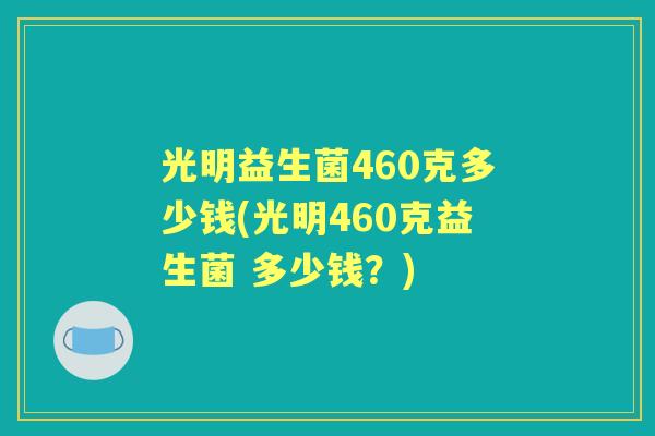 光明益生菌460克多少钱(光明460克益生菌 多少钱?) 光明益生菌460克多少钱(光明460克益生菌 多少钱?)
