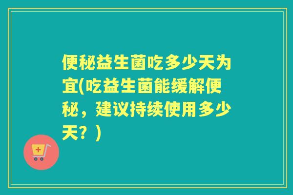 益生菌吃多少天为宜(吃益生菌能缓解,建议持续使用多少天?) 益生菌吃多少天为宜(吃益生菌能缓解,建议持续使用多少天?)