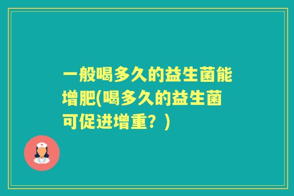 一般喝多久的益生菌能增肥(喝多久的益生菌可促进增重?) 一般喝多久的益生菌能增肥(喝多久的益生菌可促进增重?)