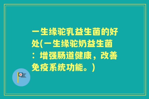 一生缘驼乳益生菌的好处(一生缘驼奶益生菌:增强肠道健康,改善系统功能。) 一生缘驼乳益生菌的好处(一生缘驼奶益生菌:增强肠道健康,改善系统功能。)