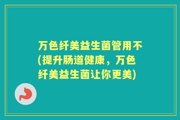 万色纤美益生菌管用不(提升肠道健康，万色纤美益生菌让你更美)