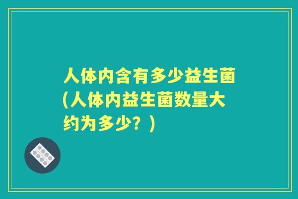 人体内含有多少益生菌(人体内益生菌数量大约为多少?) 人体内含有多少益生菌(人体内益生菌数量大约为多少?)